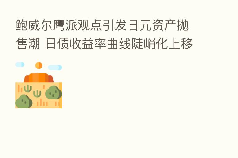 鲍威尔鹰派观点引发日元资产抛售潮 日债收益率曲线陡峭化上移