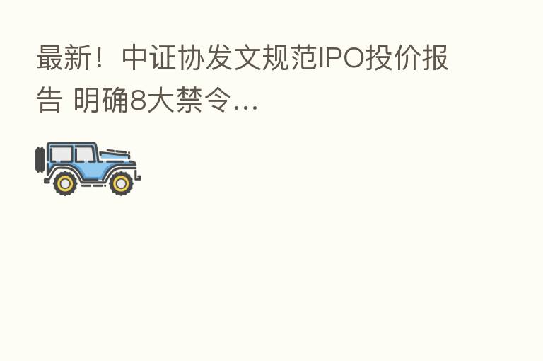 新 !中证协发文规范IPO投价报告 明确8大禁令…