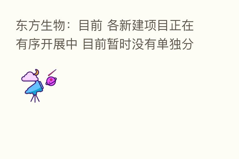 东方生物:目前 各新建项目正在有序开展中 目前暂时没有单独分拆上市的计划
