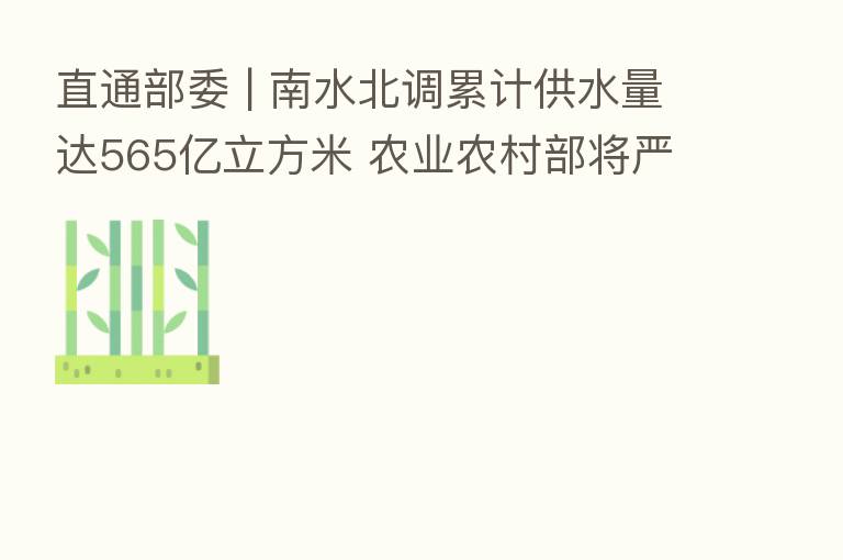 直通部委 | 南水北调累计供水量达565亿立方米 农业农村部将严厉打击电捕野生蚯蚓