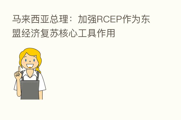 马来西亚总理:加强RCEP作为东盟经济复苏核心工具作用