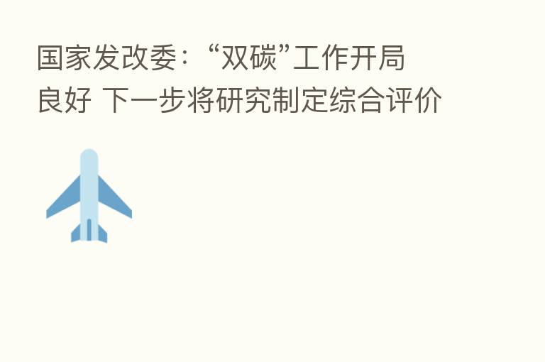 国家发改委:“双碳”工作开局良好 下一步将研究制定综合评价考核制度