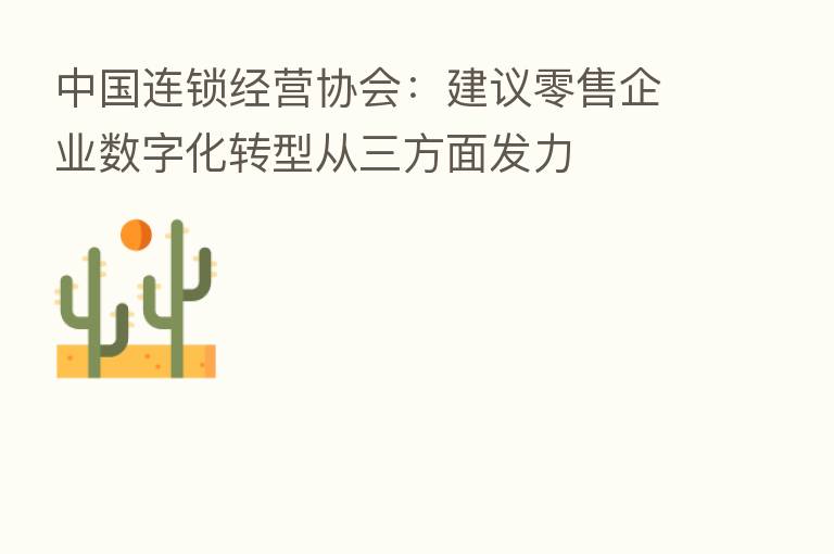 中国连锁经营协会:建议零售企业数字化转型从三方面发力