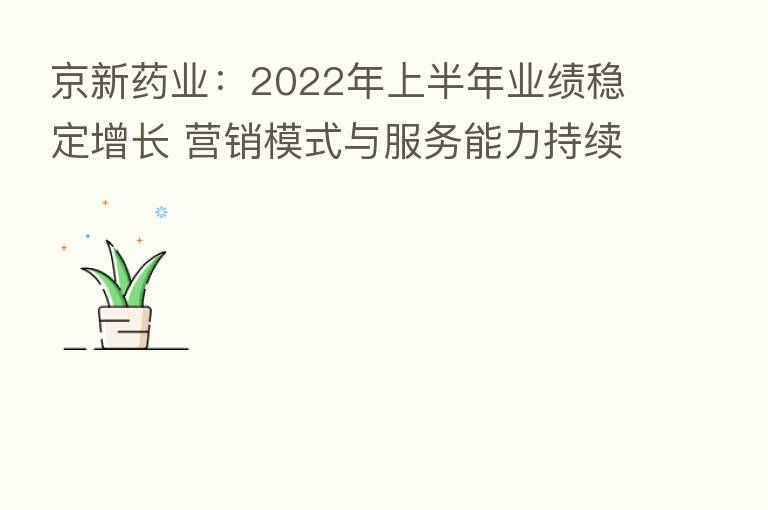 京新药业:2022年上半年业绩稳定增长 营销模式与服务能力持续升级