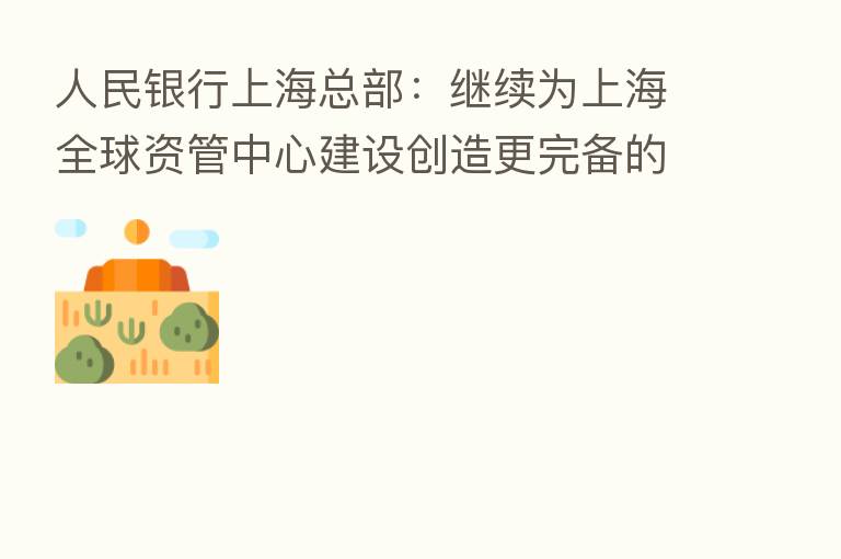 人民银行上海总部:继续为上海全球资管中心建设创造更完备的政策环境