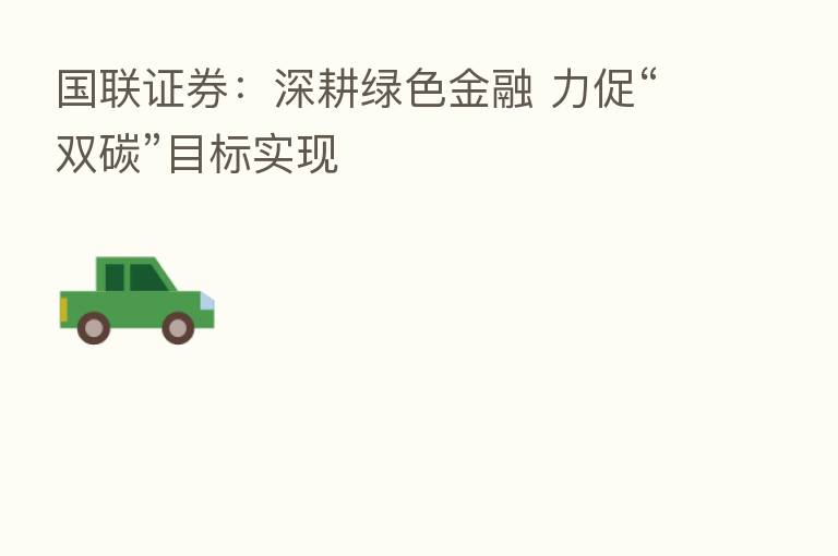 国联证券:深耕绿色金融 力促“双碳”目标实现