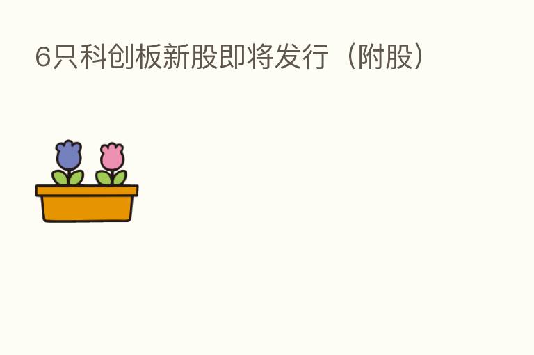 6只科创板新股即将发行(附股)