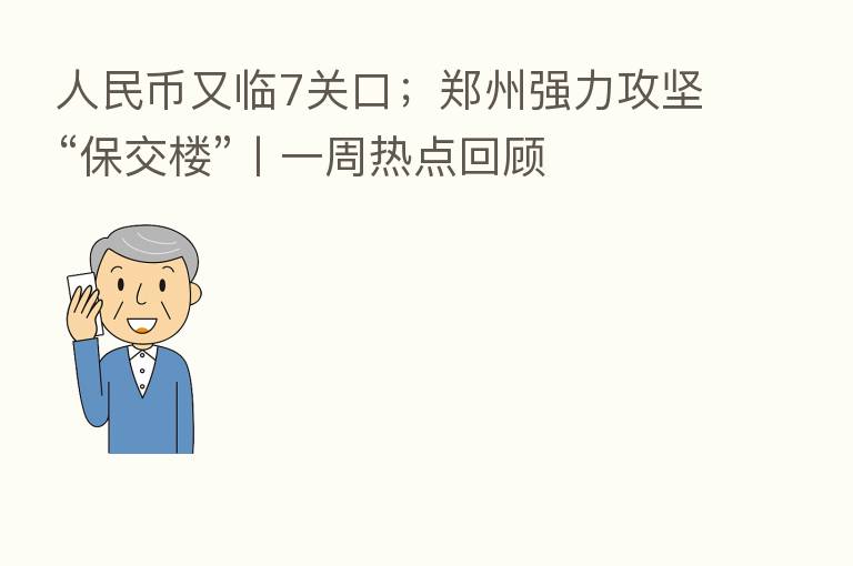 人民币又临7关口；郑州强力攻坚“保交楼”丨一周热点回顾