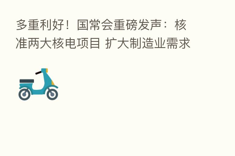 多重利好!国常会重磅发声:核准两大核电项目 扩大制造业需求!缓税4400亿 这些行业被重点提及