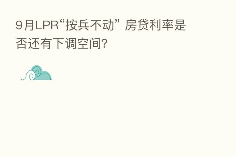 9月LPR“按兵不动” 房贷利率是否还有下调空间?