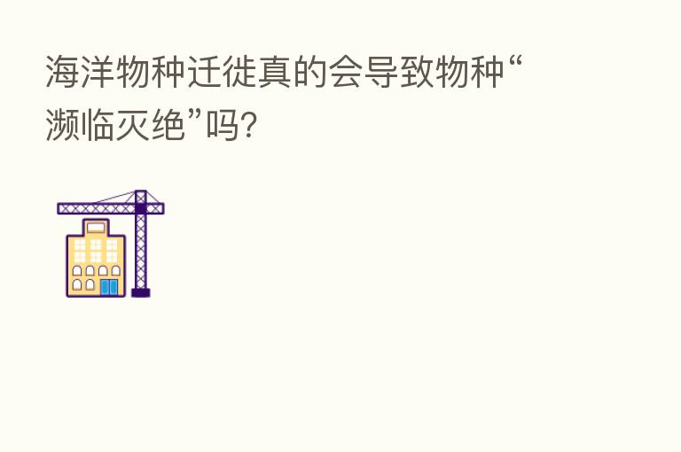 海洋物种迁徙真的会导致物种“濒临灭绝”吗?