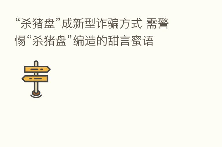 “   猪盘”成新型诈骗方式 需警惕“   猪盘”编造的甜言蜜语