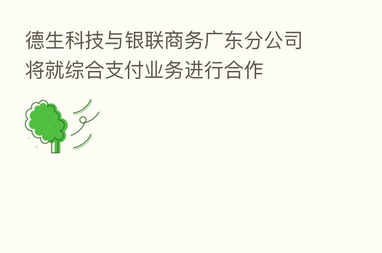 德生科技与银联商务广东分公司将就综合支付业务进行合作