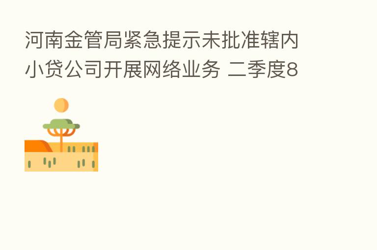 河南金管局紧急提示未批准辖内小贷公司开展网络业务 二季度82家小贷公司离场