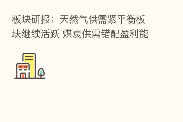 板块研报:天然气供需紧平衡板块继续活跃 煤炭供需错配盈利能力强