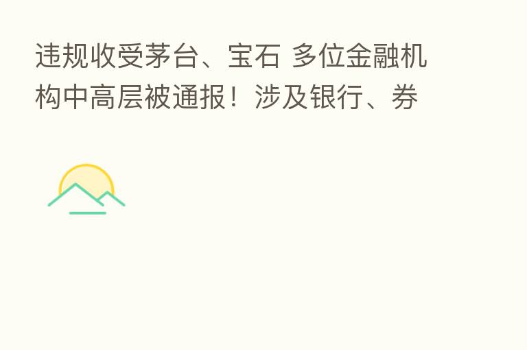 违规收受茅台、宝石 多位金融机构中高层被通报！涉及银行、券商、      、信托