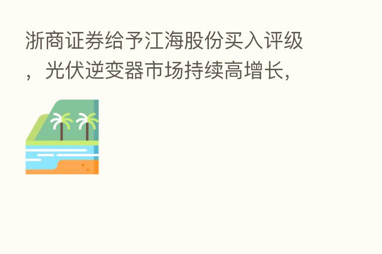 浙商证券给予江海股份买入评级,光伏逆变器市场持续高增长,新能源汽车与超容蕴含新增量