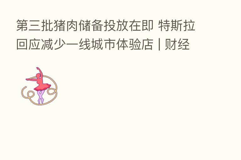 三批猪肉储备投放在即 特斯拉回应减少一线城市体验店 | 财经晚6点
