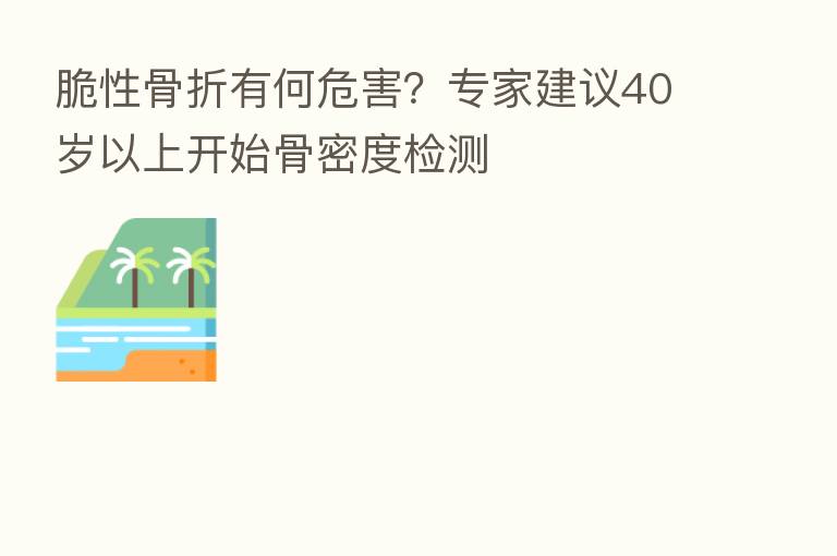脆性骨折有何危害?专家建议40岁以上开始骨密度检测