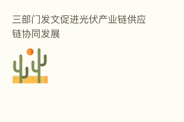 三部门发文促进光伏产业链供应链协同发展