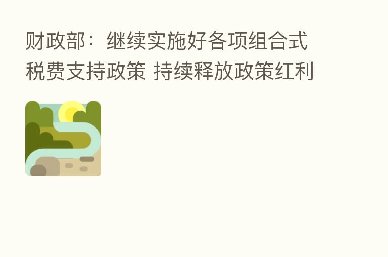 财政部:继续实施好各项组合式税费支持政策 持续释放政策红利