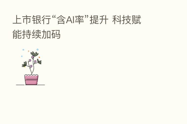 上市银行“含AI率”提升 科技赋能持续加码