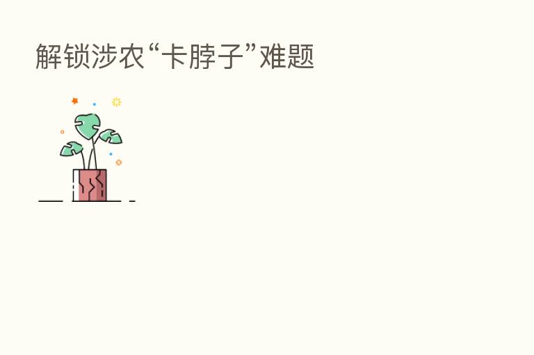 解锁涉农“卡脖子”难题