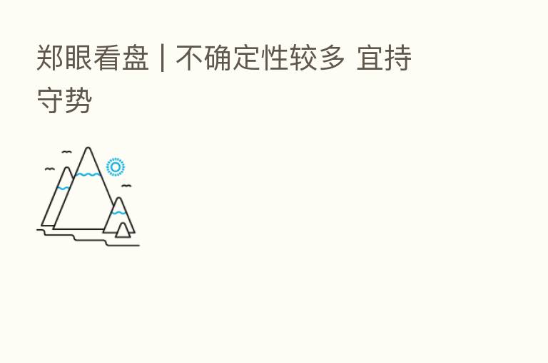 郑眼看盘 | 不确定性较多 宜持守势
