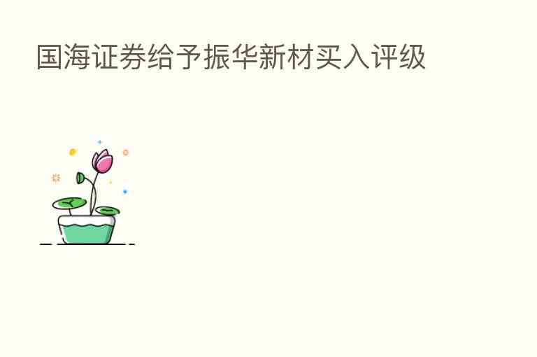 国海证券给予振华新材买入评级