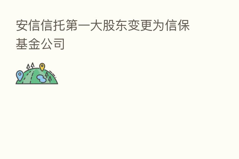安信信托 一大股东变更为信保基金公司