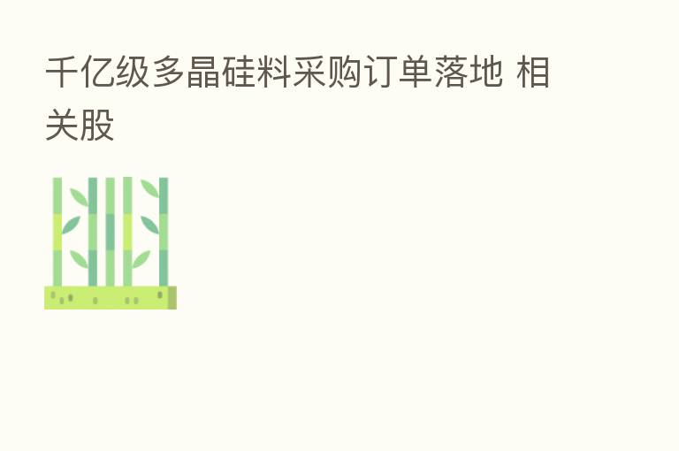 千亿级多晶硅料采购订单落地 相关股