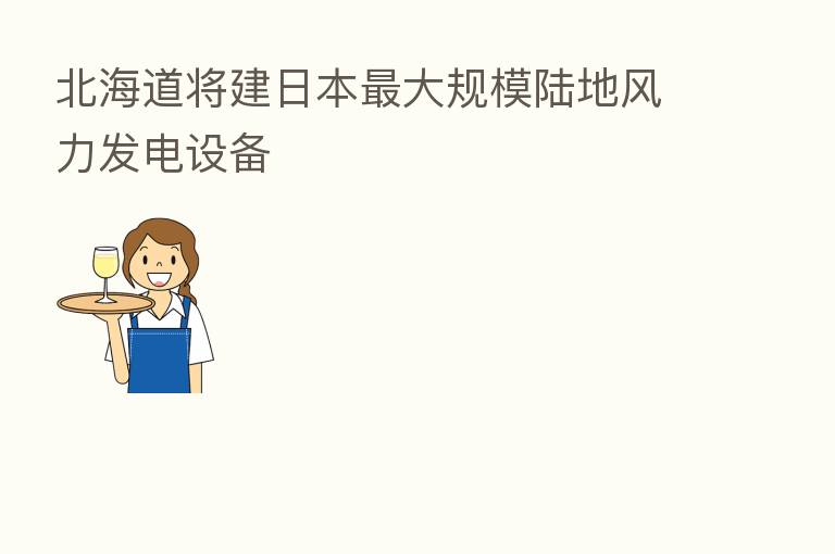 北海道将建日本 大规模陆地风力发电设备