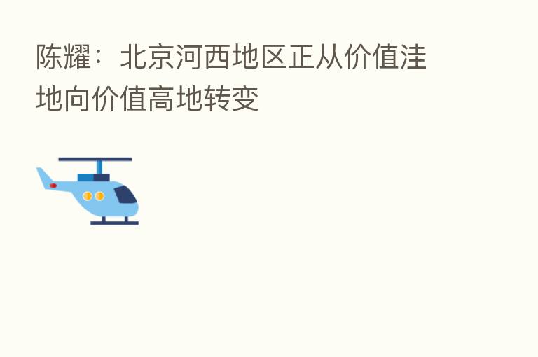 陈耀：北京河西地区正从价值洼地向价值高地转变
