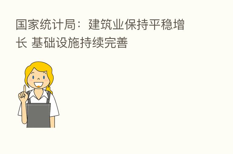 国家统计局:建筑业保持平稳增长 基础设施持续完善