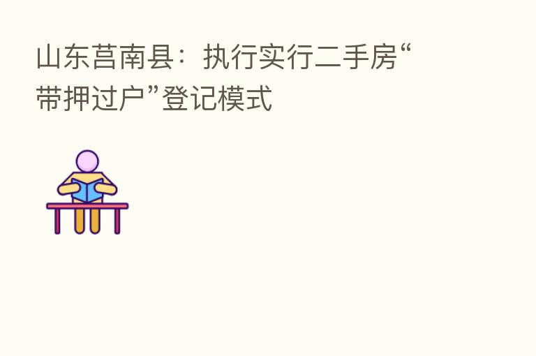 山东莒南县:执行实行二手房“带押过户”登记模式