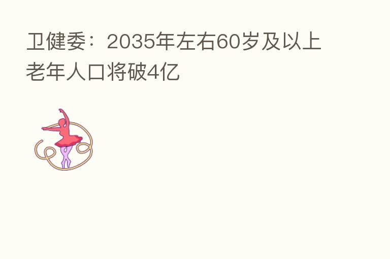 卫健委:2035年左右60岁及以上老年人口将破4亿