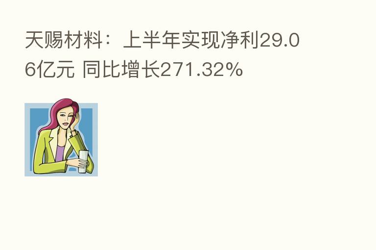 天赐材料:上半年实现净利29.06亿元 同比增长271.32%
