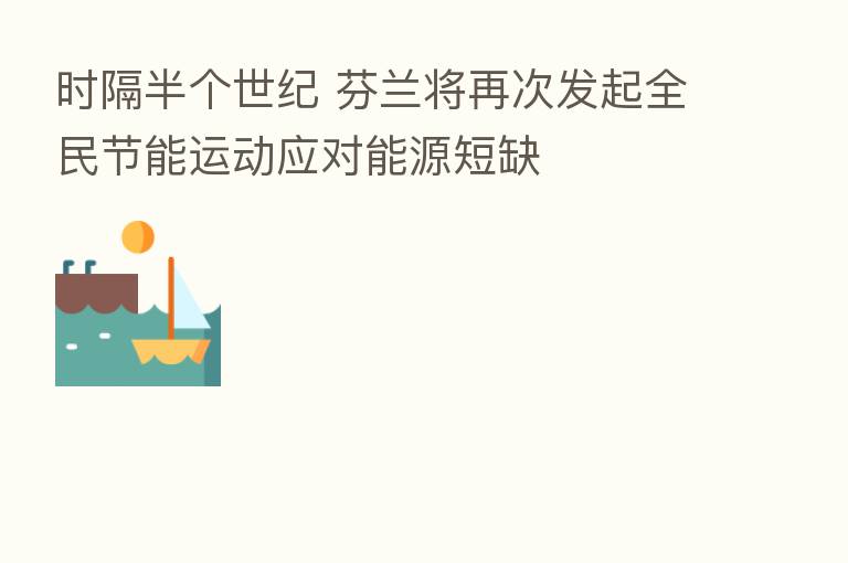 时隔半个世纪 芬兰将再次发起全民节能运动应对能源短缺
