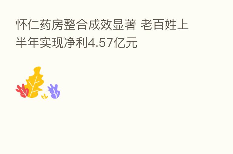 怀仁药房整合成效显著 老百姓上半年实现净利4.57亿元