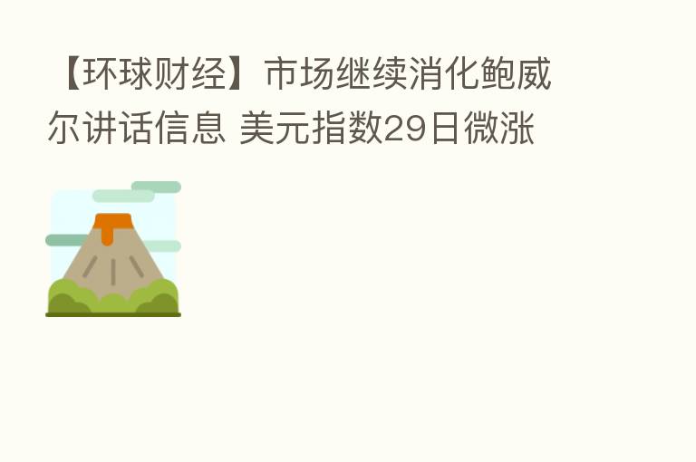 【环球财经】市场继续消化鲍威尔讲话信息 美元指数29日微涨