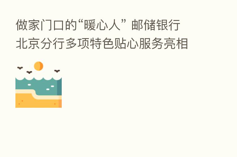 做家门口的“暖心人” 邮储银行北京分行多项特色贴心服务亮相2022年服贸会