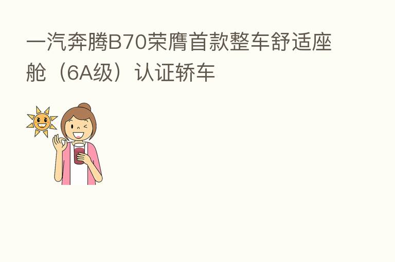 一汽奔腾B70荣膺首款整车舒适座舱(6A级)认证轿车