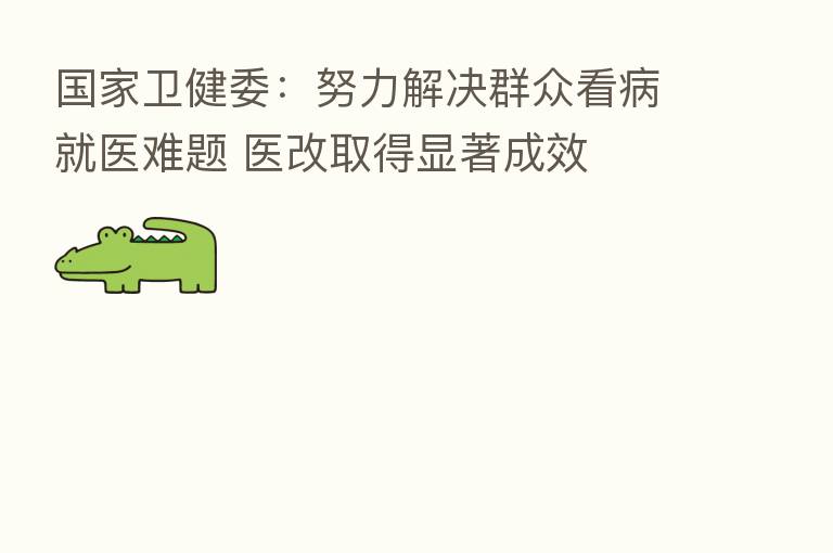 国家卫健委：努力解决群众看病就医难题 医改取得显著成效