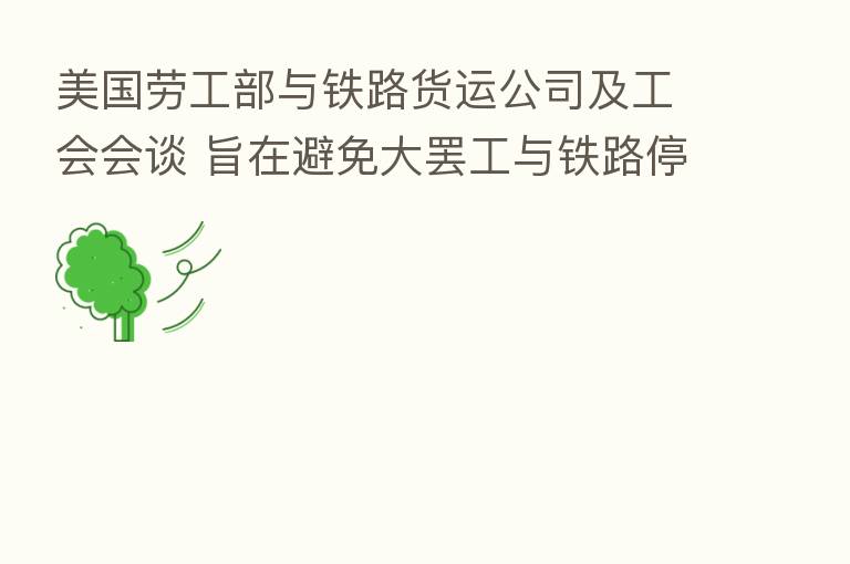 美国劳工部与铁路货运公司及工会会谈 旨在避免大罢工与铁路停运