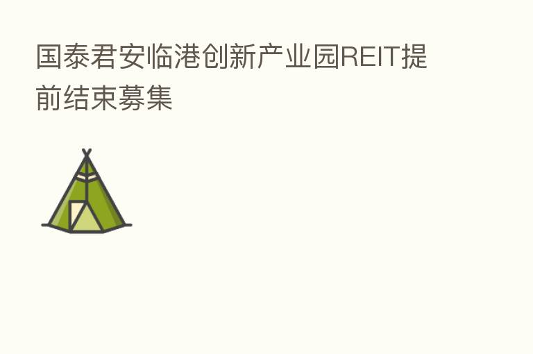 国泰君安临港创新产业园REIT提前结束募集