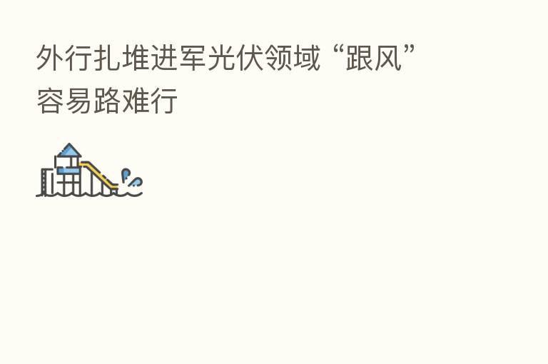 外行扎堆进军光伏领域 “跟风”容易路难行