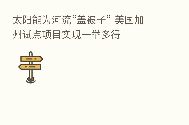 太阳能为河流“盖被子” 美国加州试点项目实现一举多得