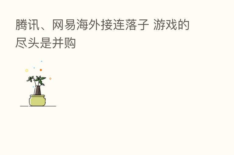 腾讯、网易海外接连落子 游戏的尽头是并购