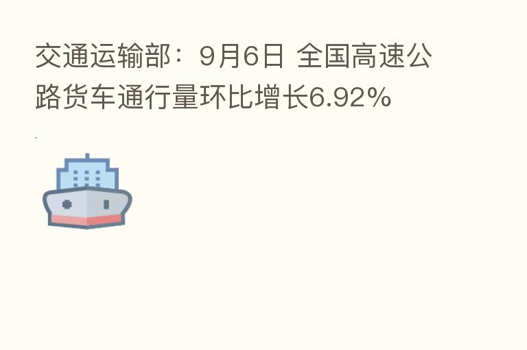 交通运输部：9月6日 全国高速公路货车通行量环比增长6.92%