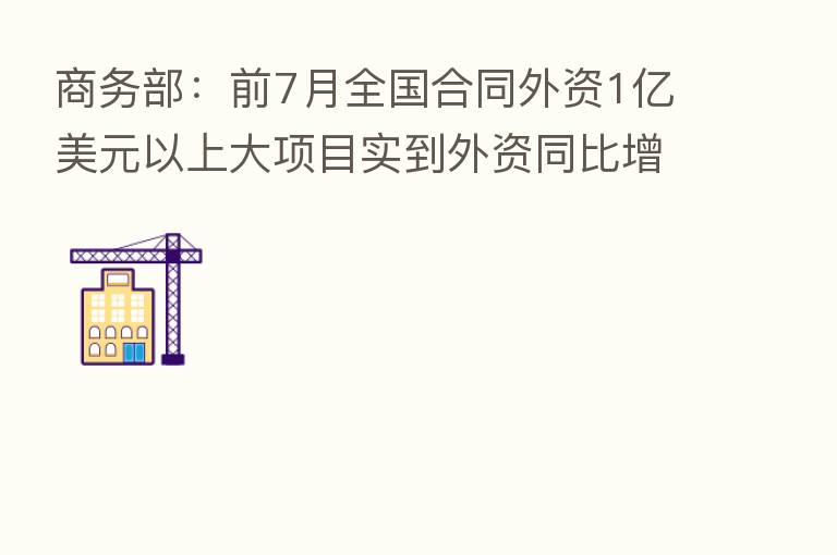 商务部:前7月全国合同外资1亿美元以上大项目实到外资同比增长35.0%